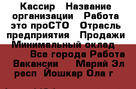 Кассир › Название организации ­ Работа-это проСТО › Отрасль предприятия ­ Продажи › Минимальный оклад ­ 8 840 - Все города Работа » Вакансии   . Марий Эл респ.,Йошкар-Ола г.